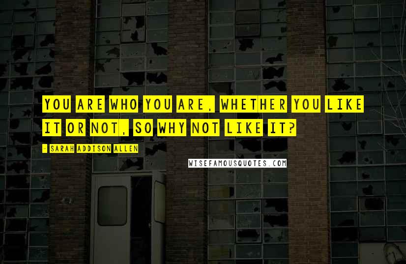 Sarah Addison Allen Quotes: You are who you are, whether you like it or not, so why not like it?