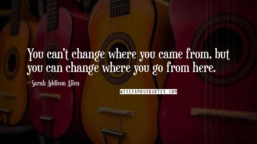 Sarah Addison Allen Quotes: You can't change where you came from, but you can change where you go from here.