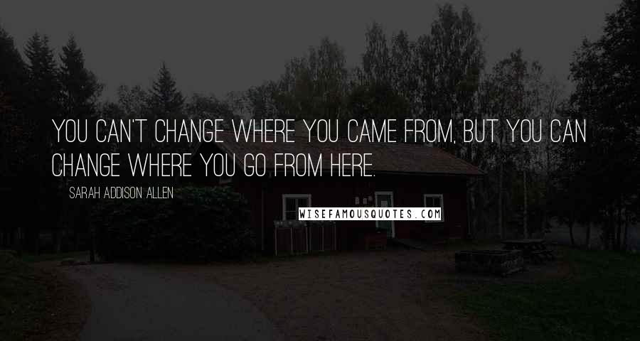 Sarah Addison Allen Quotes: You can't change where you came from, but you can change where you go from here.