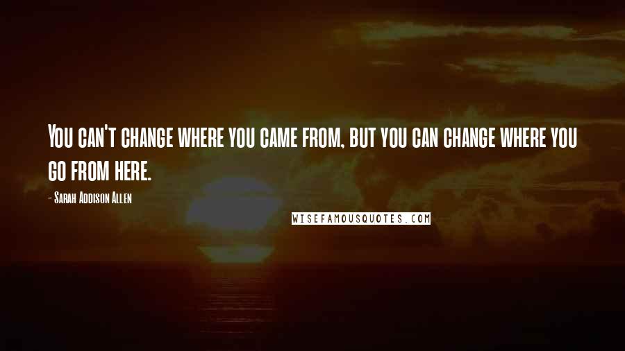 Sarah Addison Allen Quotes: You can't change where you came from, but you can change where you go from here.