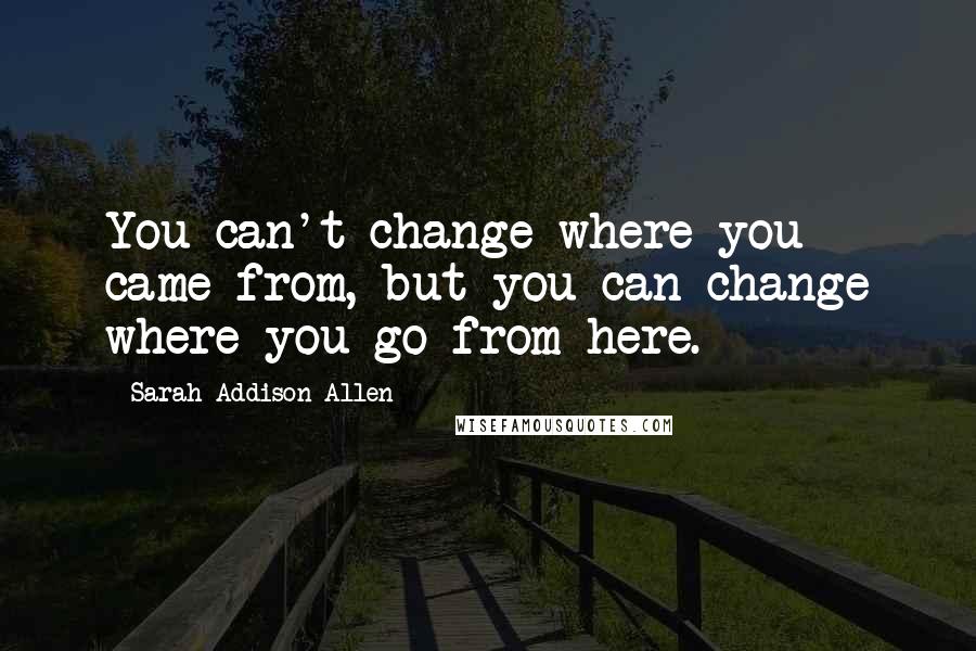 Sarah Addison Allen Quotes: You can't change where you came from, but you can change where you go from here.