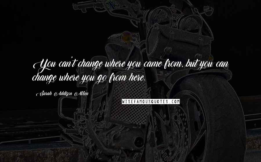 Sarah Addison Allen Quotes: You can't change where you came from, but you can change where you go from here.