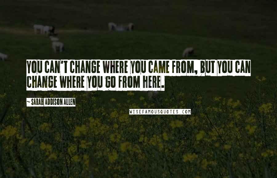 Sarah Addison Allen Quotes: You can't change where you came from, but you can change where you go from here.