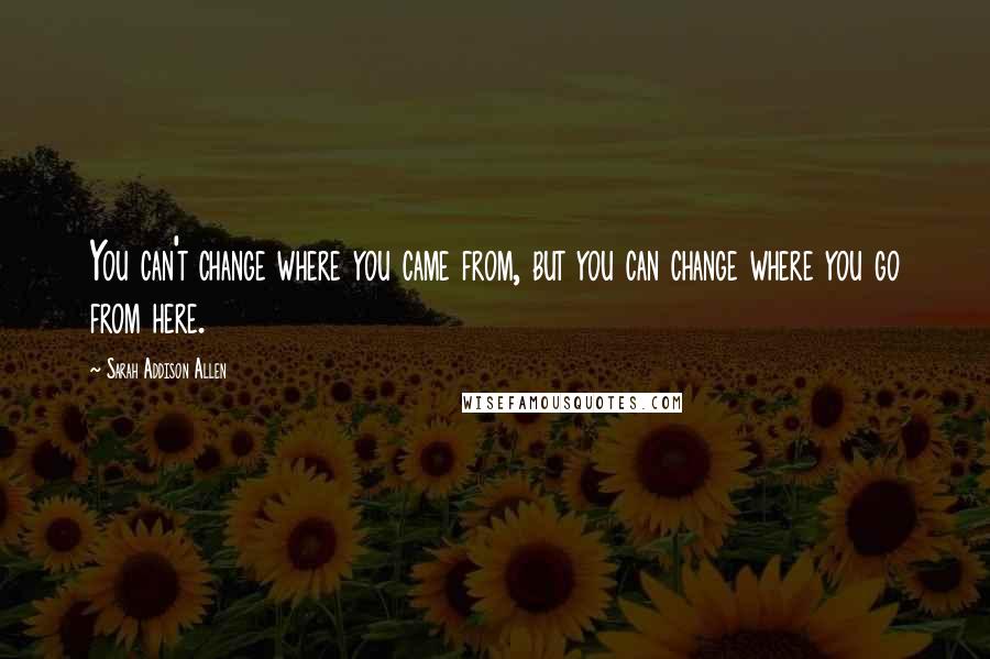 Sarah Addison Allen Quotes: You can't change where you came from, but you can change where you go from here.