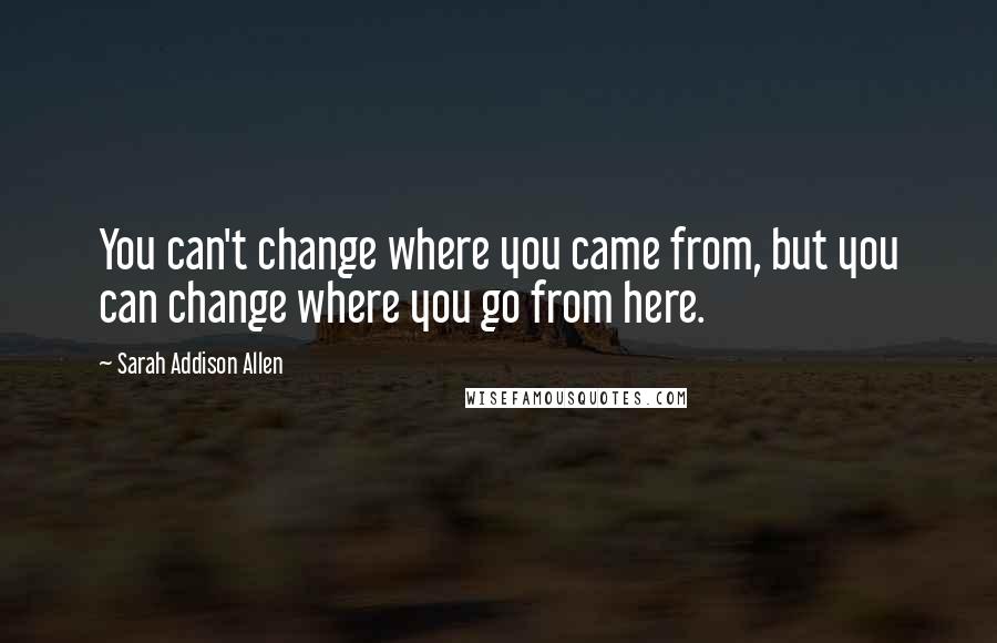 Sarah Addison Allen Quotes: You can't change where you came from, but you can change where you go from here.