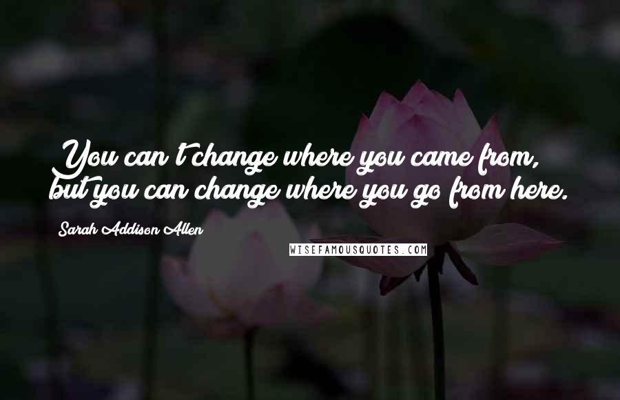 Sarah Addison Allen Quotes: You can't change where you came from, but you can change where you go from here.