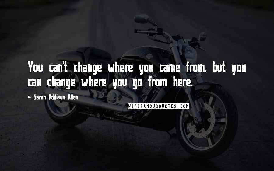 Sarah Addison Allen Quotes: You can't change where you came from, but you can change where you go from here.