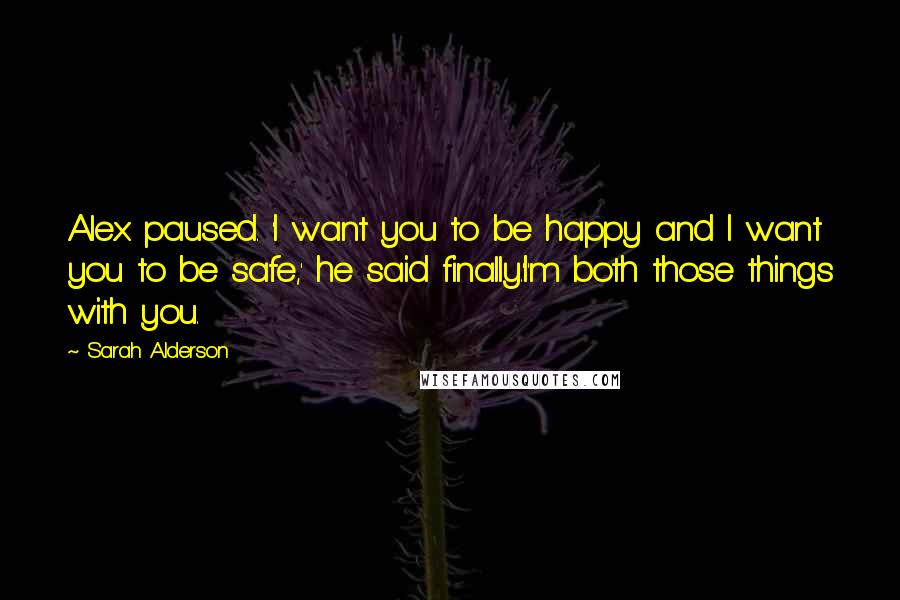 Sarah Alderson Quotes: Alex paused. 'I want you to be happy and I want you to be safe,' he said finally.'I'm both those things with you.