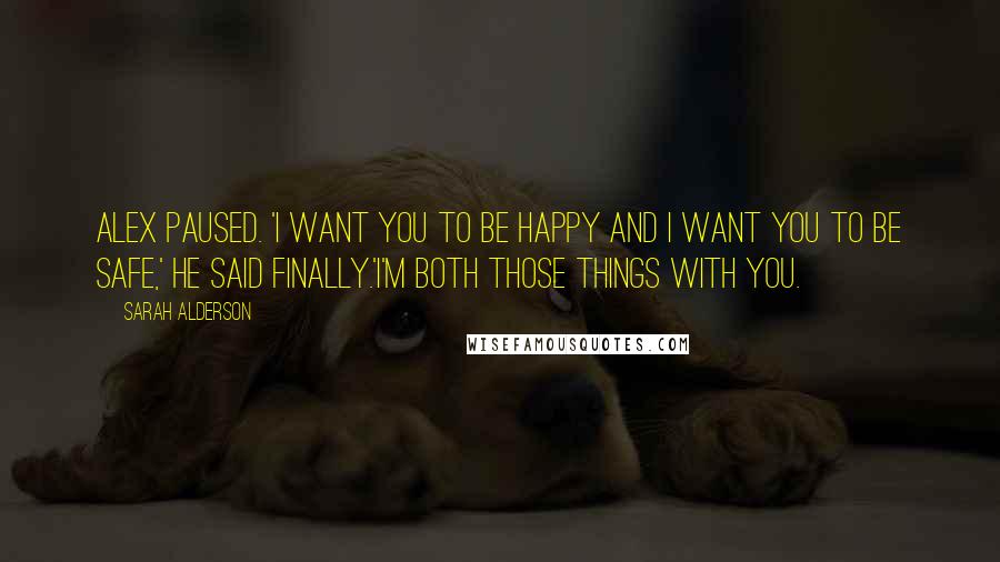 Sarah Alderson Quotes: Alex paused. 'I want you to be happy and I want you to be safe,' he said finally.'I'm both those things with you.
