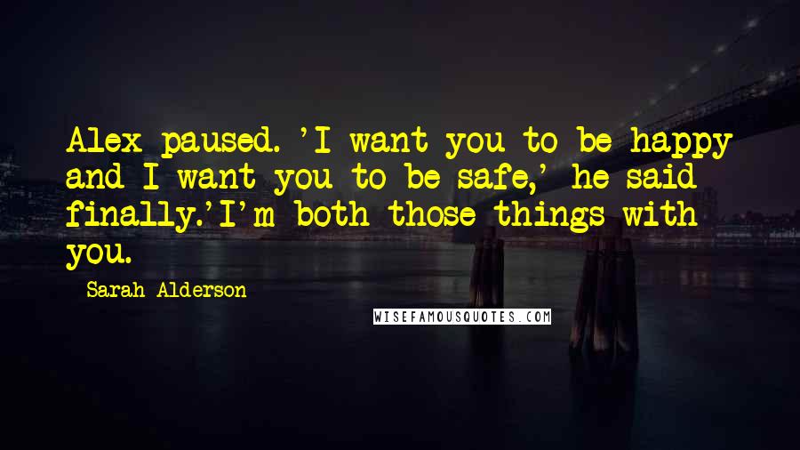 Sarah Alderson Quotes: Alex paused. 'I want you to be happy and I want you to be safe,' he said finally.'I'm both those things with you.
