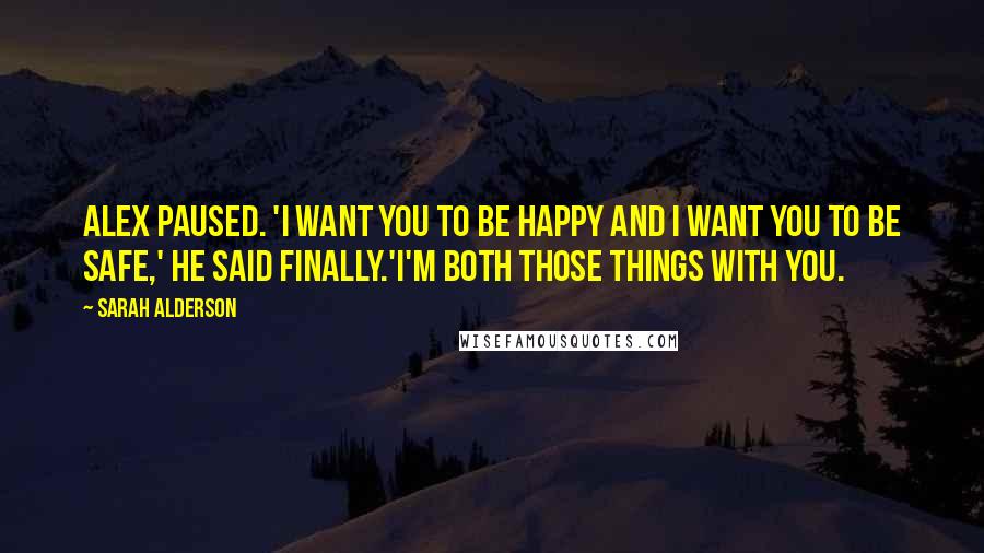 Sarah Alderson Quotes: Alex paused. 'I want you to be happy and I want you to be safe,' he said finally.'I'm both those things with you.