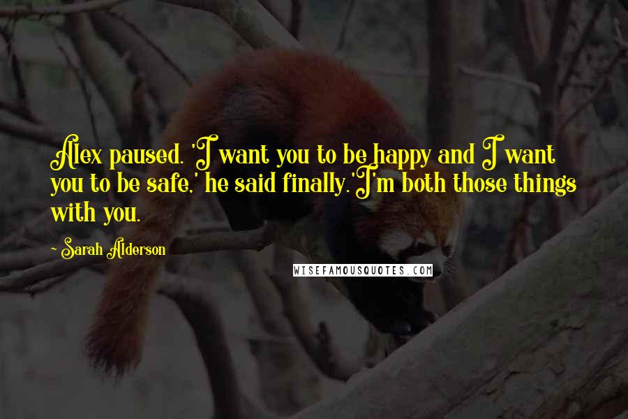 Sarah Alderson Quotes: Alex paused. 'I want you to be happy and I want you to be safe,' he said finally.'I'm both those things with you.