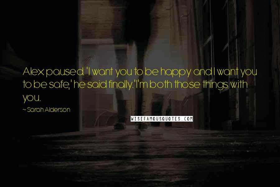 Sarah Alderson Quotes: Alex paused. 'I want you to be happy and I want you to be safe,' he said finally.'I'm both those things with you.