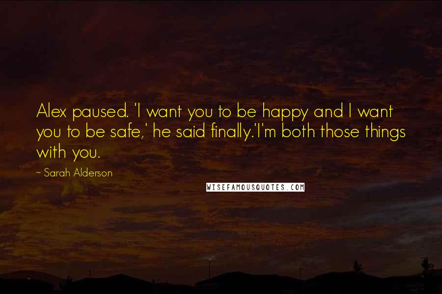 Sarah Alderson Quotes: Alex paused. 'I want you to be happy and I want you to be safe,' he said finally.'I'm both those things with you.