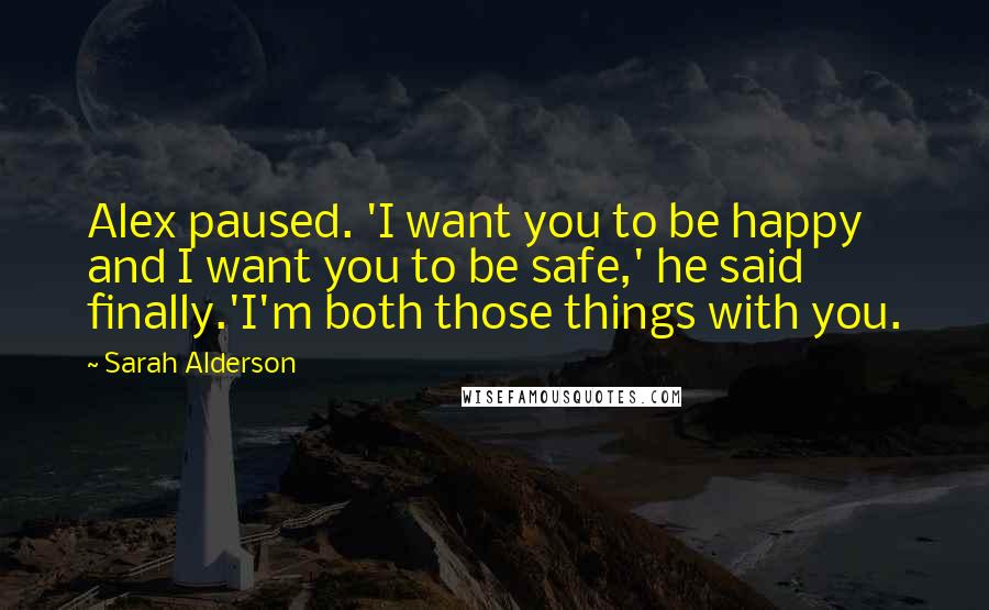 Sarah Alderson Quotes: Alex paused. 'I want you to be happy and I want you to be safe,' he said finally.'I'm both those things with you.