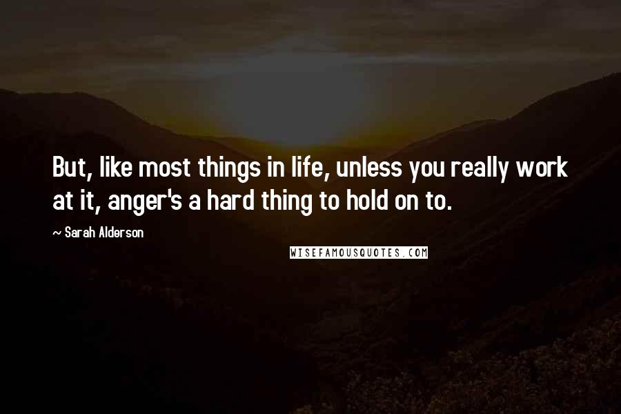 Sarah Alderson Quotes: But, like most things in life, unless you really work at it, anger's a hard thing to hold on to.