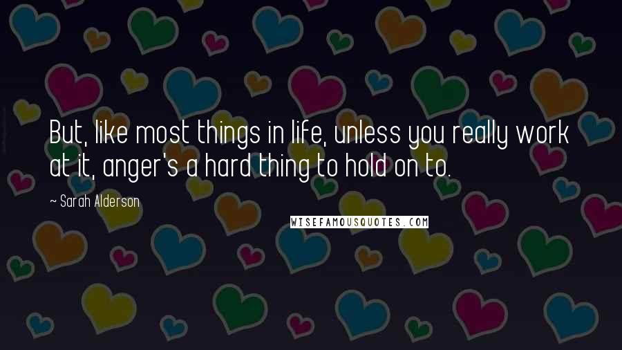 Sarah Alderson Quotes: But, like most things in life, unless you really work at it, anger's a hard thing to hold on to.