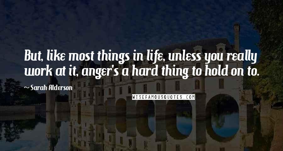 Sarah Alderson Quotes: But, like most things in life, unless you really work at it, anger's a hard thing to hold on to.