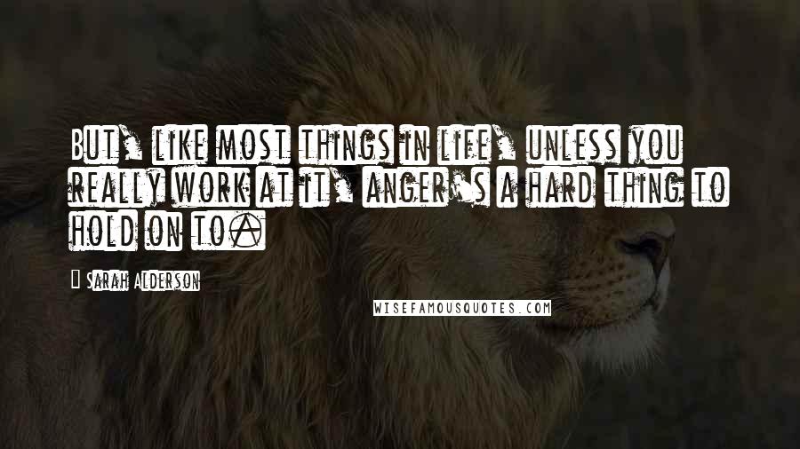 Sarah Alderson Quotes: But, like most things in life, unless you really work at it, anger's a hard thing to hold on to.