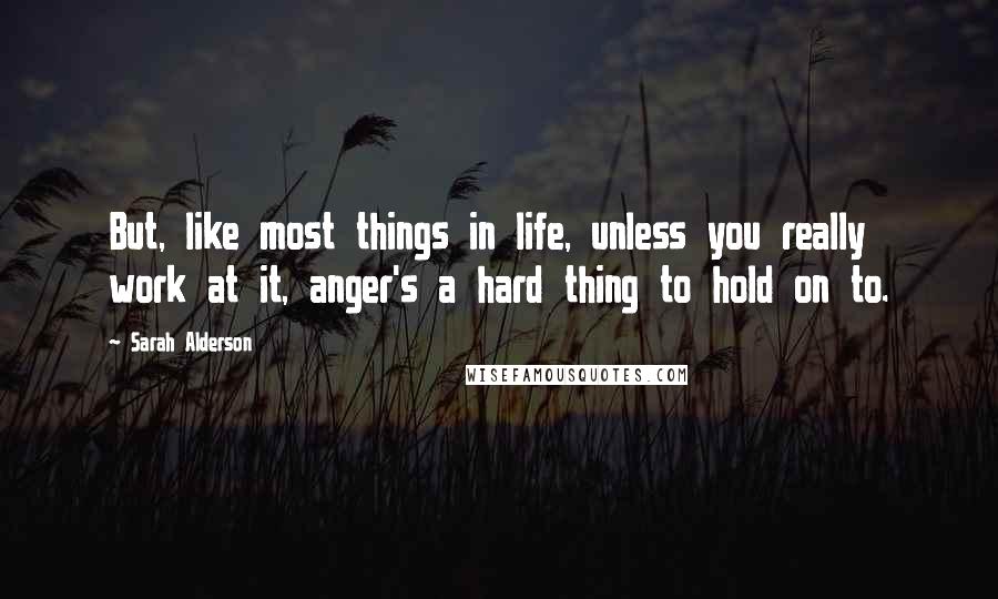 Sarah Alderson Quotes: But, like most things in life, unless you really work at it, anger's a hard thing to hold on to.