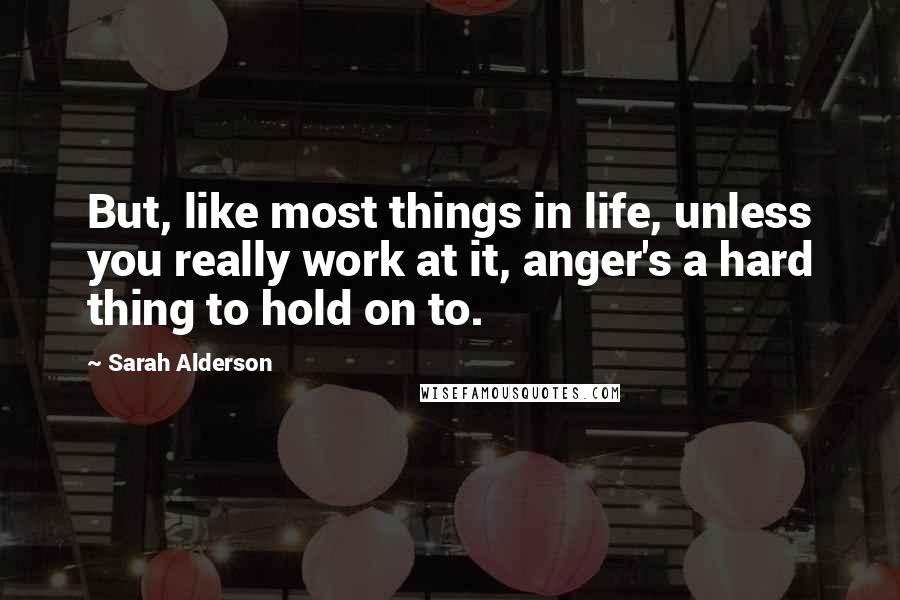 Sarah Alderson Quotes: But, like most things in life, unless you really work at it, anger's a hard thing to hold on to.