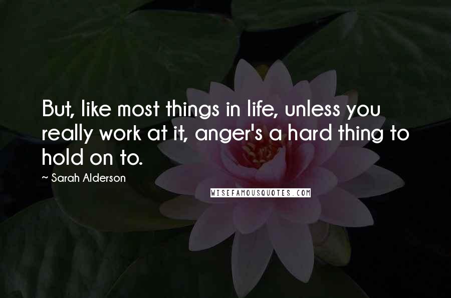 Sarah Alderson Quotes: But, like most things in life, unless you really work at it, anger's a hard thing to hold on to.