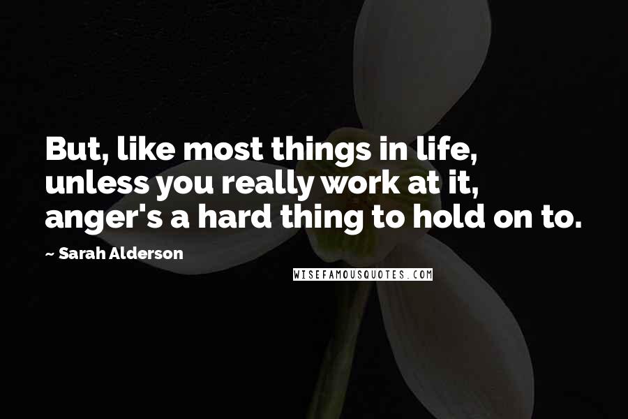 Sarah Alderson Quotes: But, like most things in life, unless you really work at it, anger's a hard thing to hold on to.