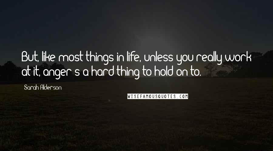 Sarah Alderson Quotes: But, like most things in life, unless you really work at it, anger's a hard thing to hold on to.