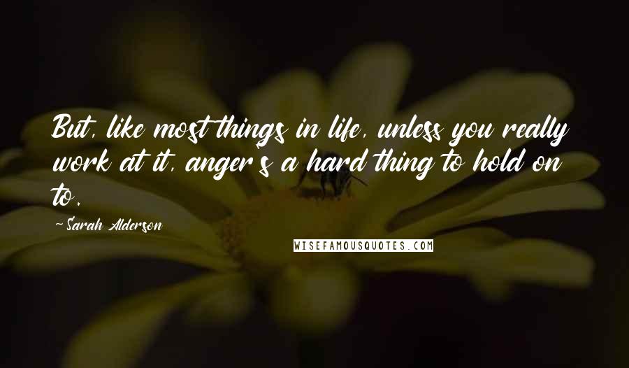 Sarah Alderson Quotes: But, like most things in life, unless you really work at it, anger's a hard thing to hold on to.