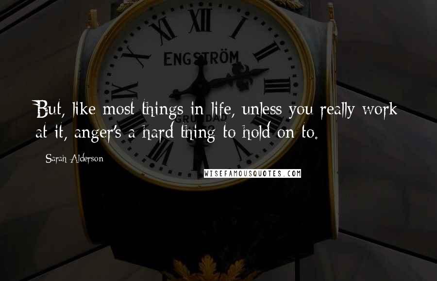 Sarah Alderson Quotes: But, like most things in life, unless you really work at it, anger's a hard thing to hold on to.