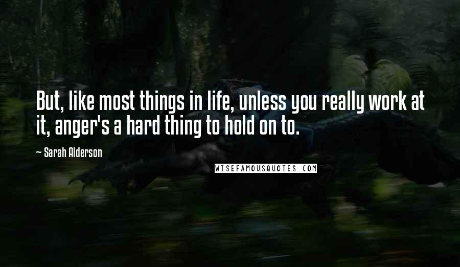 Sarah Alderson Quotes: But, like most things in life, unless you really work at it, anger's a hard thing to hold on to.