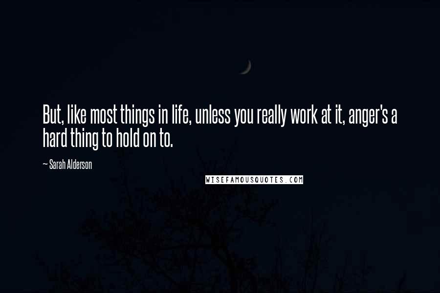 Sarah Alderson Quotes: But, like most things in life, unless you really work at it, anger's a hard thing to hold on to.