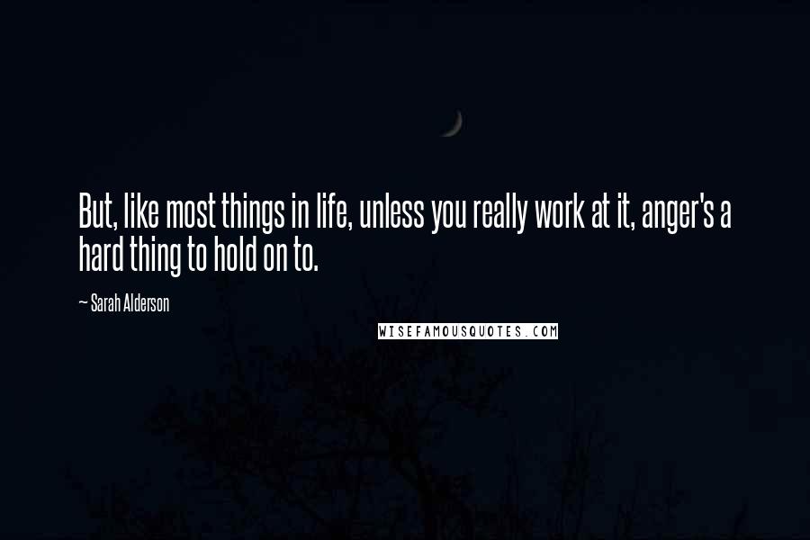 Sarah Alderson Quotes: But, like most things in life, unless you really work at it, anger's a hard thing to hold on to.