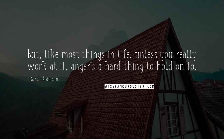 Sarah Alderson Quotes: But, like most things in life, unless you really work at it, anger's a hard thing to hold on to.