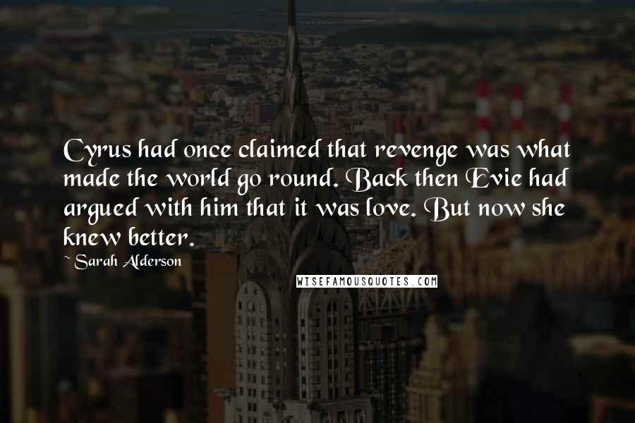 Sarah Alderson Quotes: Cyrus had once claimed that revenge was what made the world go round. Back then Evie had argued with him that it was love. But now she knew better.