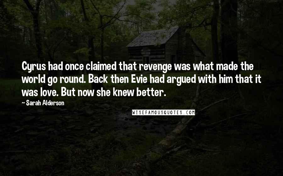 Sarah Alderson Quotes: Cyrus had once claimed that revenge was what made the world go round. Back then Evie had argued with him that it was love. But now she knew better.
