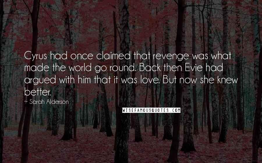 Sarah Alderson Quotes: Cyrus had once claimed that revenge was what made the world go round. Back then Evie had argued with him that it was love. But now she knew better.