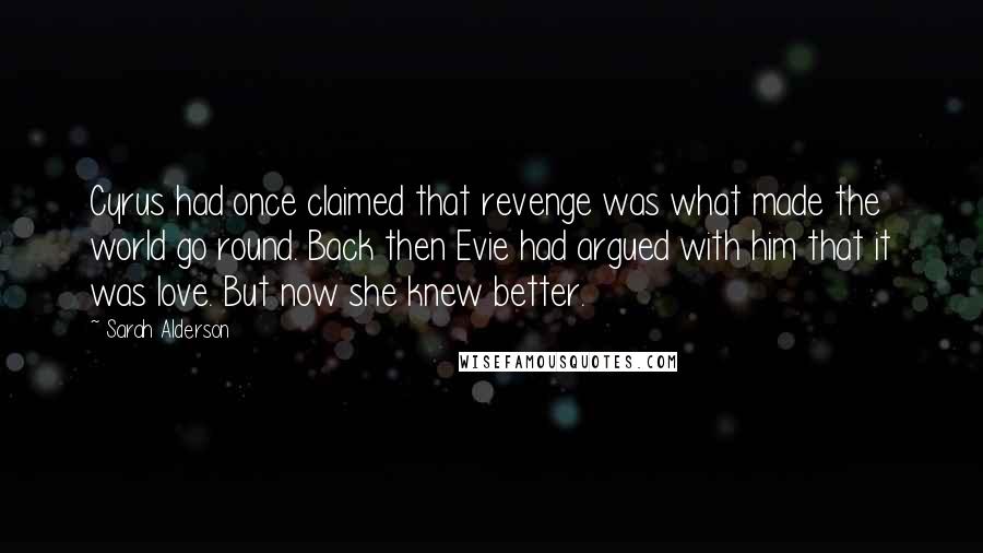 Sarah Alderson Quotes: Cyrus had once claimed that revenge was what made the world go round. Back then Evie had argued with him that it was love. But now she knew better.