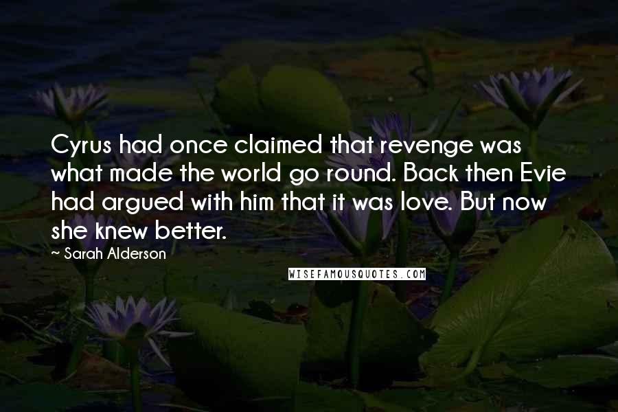 Sarah Alderson Quotes: Cyrus had once claimed that revenge was what made the world go round. Back then Evie had argued with him that it was love. But now she knew better.