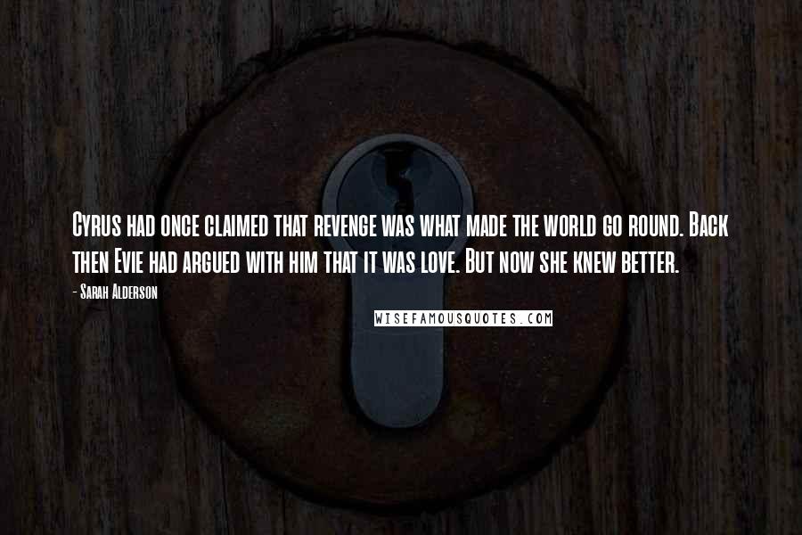 Sarah Alderson Quotes: Cyrus had once claimed that revenge was what made the world go round. Back then Evie had argued with him that it was love. But now she knew better.