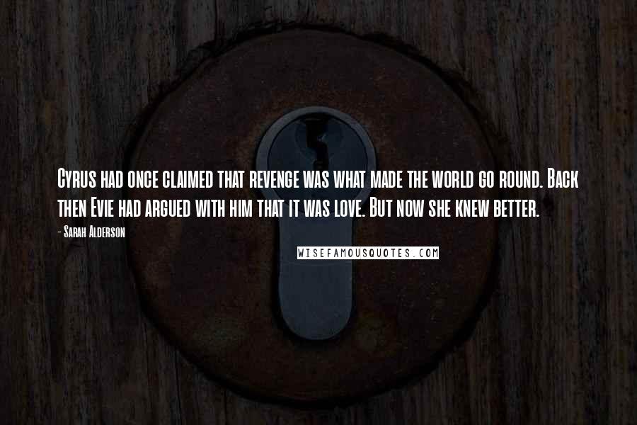 Sarah Alderson Quotes: Cyrus had once claimed that revenge was what made the world go round. Back then Evie had argued with him that it was love. But now she knew better.