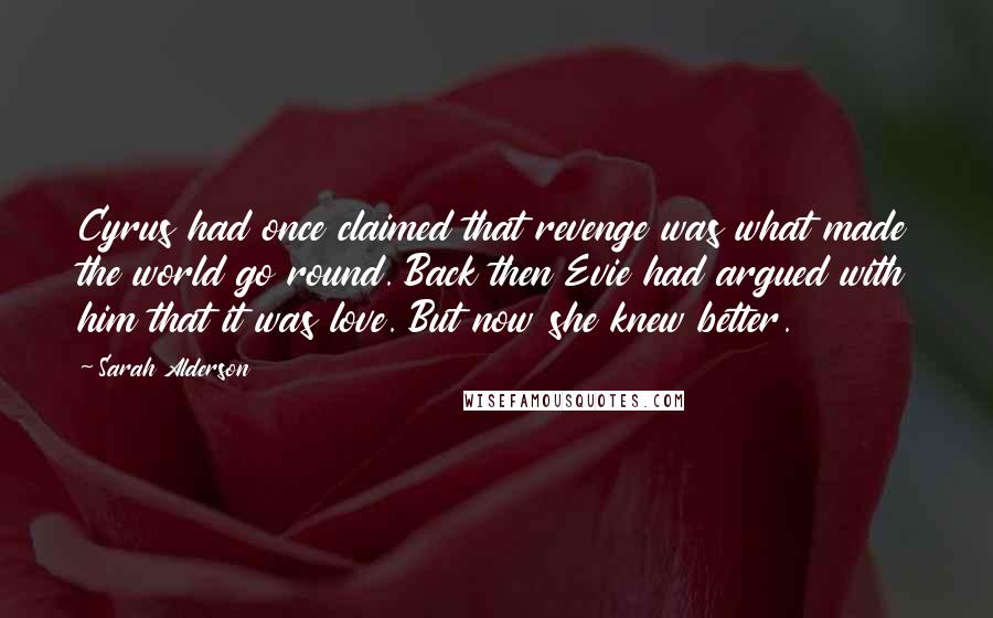 Sarah Alderson Quotes: Cyrus had once claimed that revenge was what made the world go round. Back then Evie had argued with him that it was love. But now she knew better.