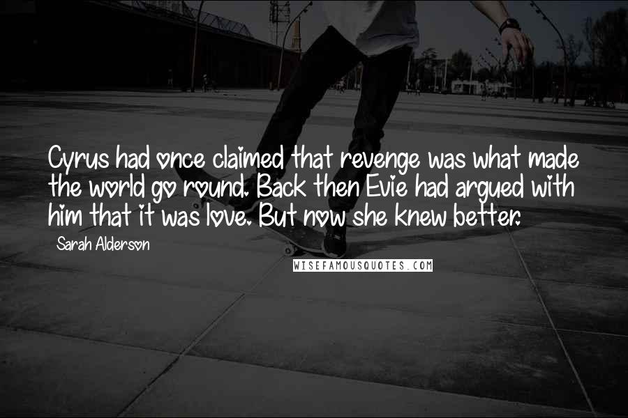 Sarah Alderson Quotes: Cyrus had once claimed that revenge was what made the world go round. Back then Evie had argued with him that it was love. But now she knew better.