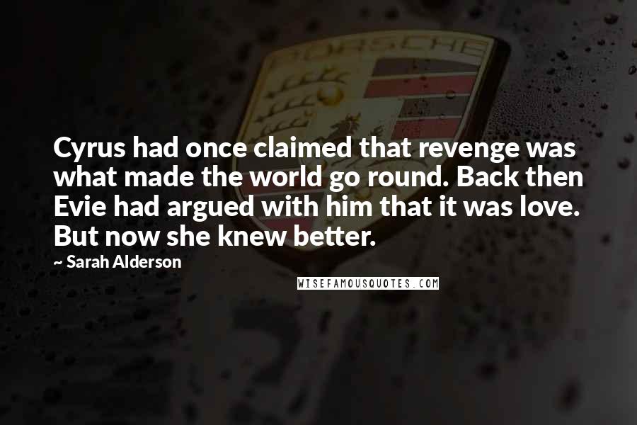 Sarah Alderson Quotes: Cyrus had once claimed that revenge was what made the world go round. Back then Evie had argued with him that it was love. But now she knew better.