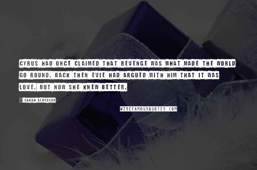 Sarah Alderson Quotes: Cyrus had once claimed that revenge was what made the world go round. Back then Evie had argued with him that it was love. But now she knew better.