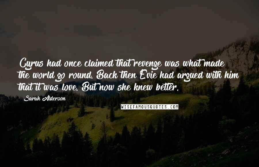 Sarah Alderson Quotes: Cyrus had once claimed that revenge was what made the world go round. Back then Evie had argued with him that it was love. But now she knew better.