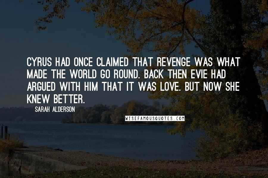 Sarah Alderson Quotes: Cyrus had once claimed that revenge was what made the world go round. Back then Evie had argued with him that it was love. But now she knew better.