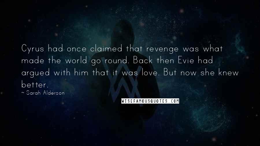 Sarah Alderson Quotes: Cyrus had once claimed that revenge was what made the world go round. Back then Evie had argued with him that it was love. But now she knew better.