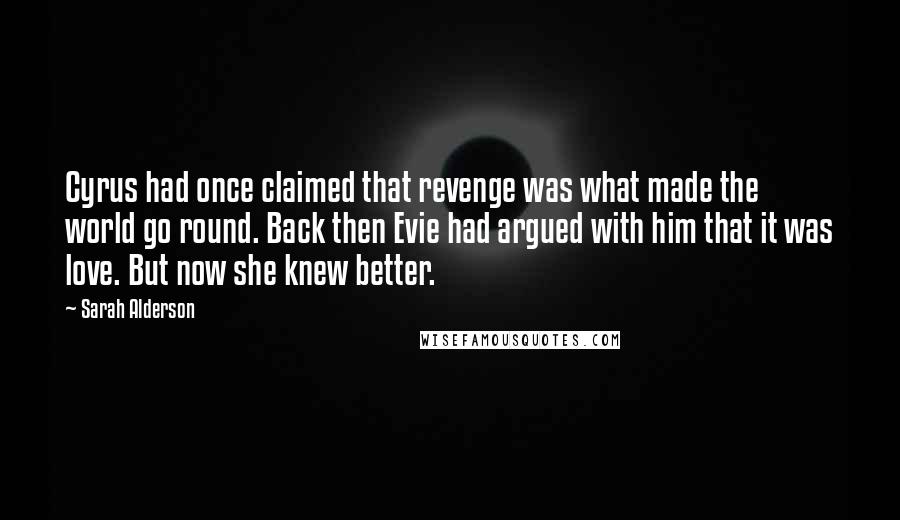 Sarah Alderson Quotes: Cyrus had once claimed that revenge was what made the world go round. Back then Evie had argued with him that it was love. But now she knew better.