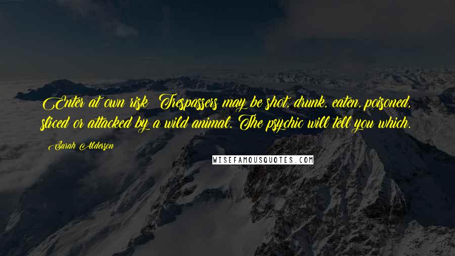 Sarah Alderson Quotes: Enter at own risk: Trespassers may be shot, drunk, eaten, poisoned, sliced or attacked by a wild animal. The psychic will tell you which.